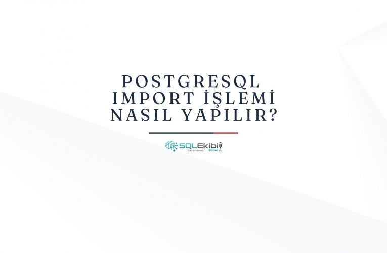 PostgreSQL Import İşlemi Nasıl Yapılır?